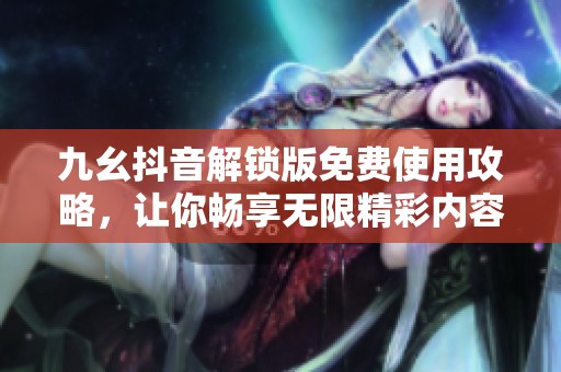 九幺抖音解锁版免费使用攻略，让你畅享无限精彩内容