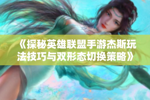 《探秘英雄联盟手游杰斯玩法技巧与双形态切换策略》