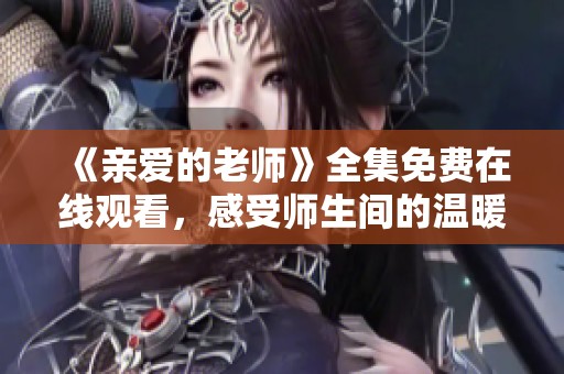 《亲爱的老师》全集免费在线观看，感受师生间的温暖与成长