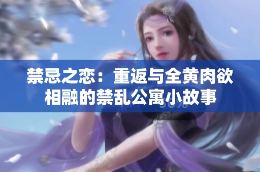 禁忌之恋：重返与全黄肉欲相融的禁乱公寓小故事