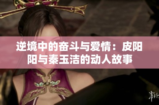 逆境中的奋斗与爱情：皮阳阳与秦玉洁的动人故事