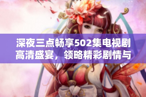 深夜三点畅享502集电视剧高清盛宴，领略精彩剧情与角色魅力