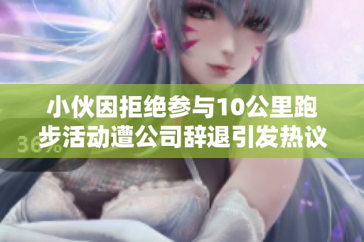 小伙因拒绝参与10公里跑步活动遭公司辞退引发热议