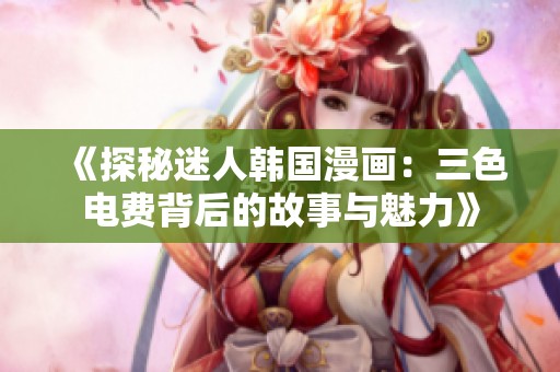 《探秘迷人韩国漫画：三色电费背后的故事与魅力》