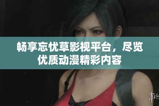 畅享忘忧草影视平台，尽览优质动漫精彩内容