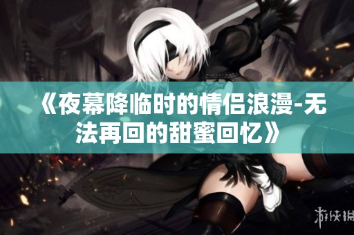 《夜幕降临时的情侣浪漫-无法再回的甜蜜回忆》