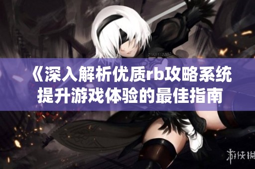 《深入解析优质rb攻略系统 提升游戏体验的最佳指南》