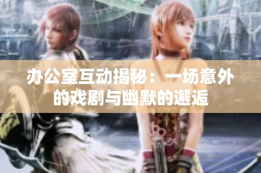 办公室互动揭秘：一场意外的戏剧与幽默的邂逅