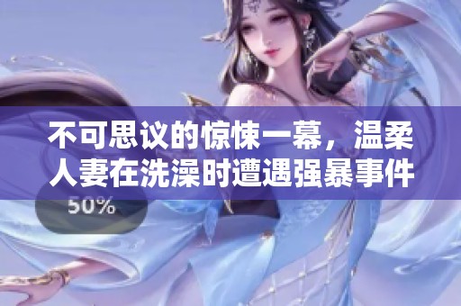 不可思议的惊悚一幕，温柔人妻在洗澡时遭遇强暴事件回顾