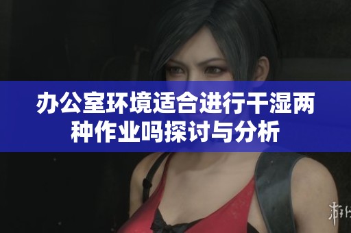 办公室环境适合进行干湿两种作业吗探讨与分析