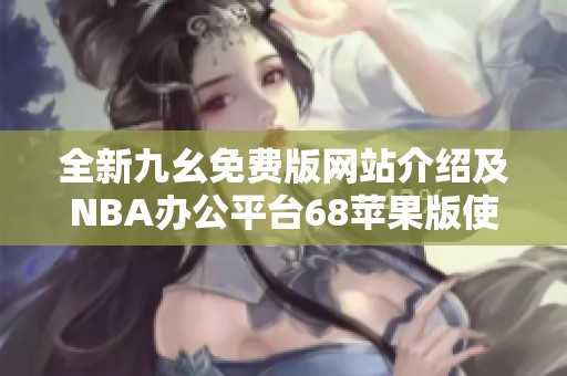 全新九幺免费版网站介绍及NBA办公平台68苹果版使用指南