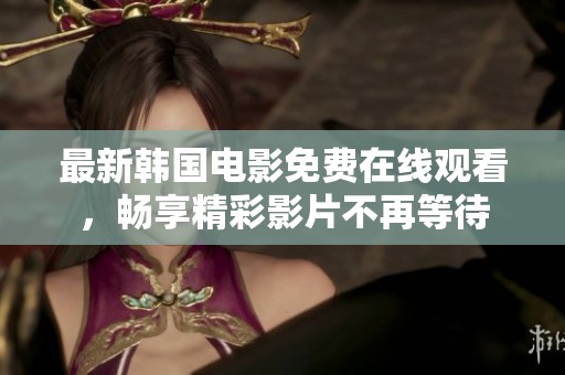 最新韩国电影免费在线观看，畅享精彩影片不再等待