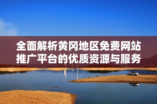 全面解析黄冈地区免费网站推广平台的优质资源与服务