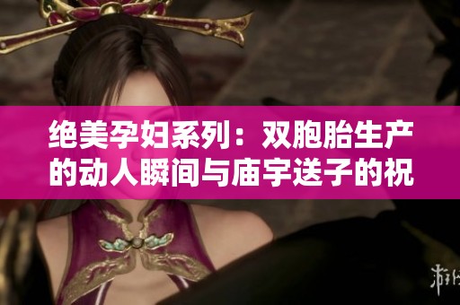 绝美孕妇系列：双胞胎生产的动人瞬间与庙宇送子的祝福