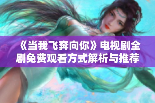 《当我飞奔向你》电视剧全剧免费观看方式解析与推荐