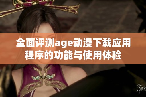 全面评测age动漫下载应用程序的功能与使用体验