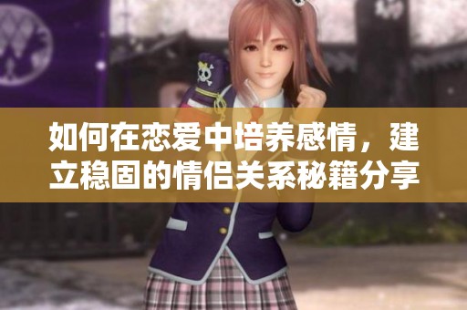 如何在恋爱中培养感情，建立稳固的情侣关系秘籍分享
