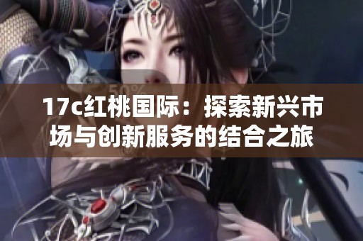 17c红桃国际：探索新兴市场与创新服务的结合之旅