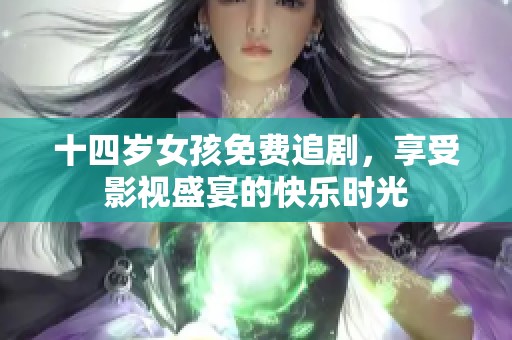 十四岁女孩免费追剧，享受影视盛宴的快乐时光