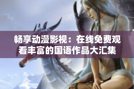 畅享动漫影视：在线免费观看丰富的国语作品大汇集