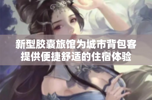 新型胶囊旅馆为城市背包客提供便捷舒适的住宿体验