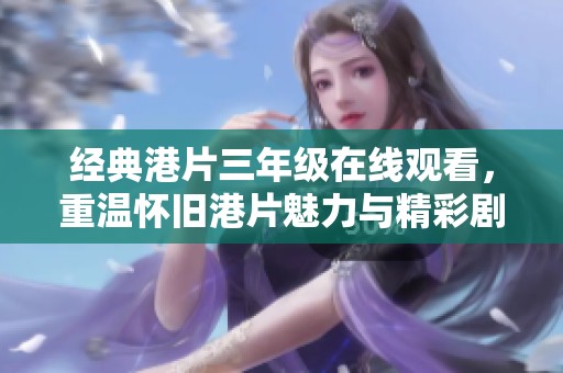经典港片三年级在线观看，重温怀旧港片魅力与精彩剧情
