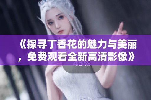 《探寻丁香花的魅力与美丽，免费观看全新高清影像》