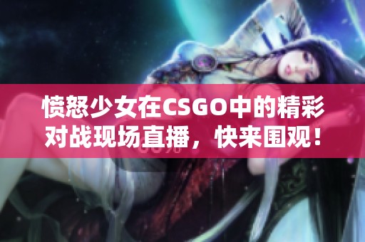 愤怒少女在CSGO中的精彩对战现场直播，快来围观！