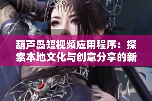 葫芦岛短视频应用程序：探索本地文化与创意分享的新平台