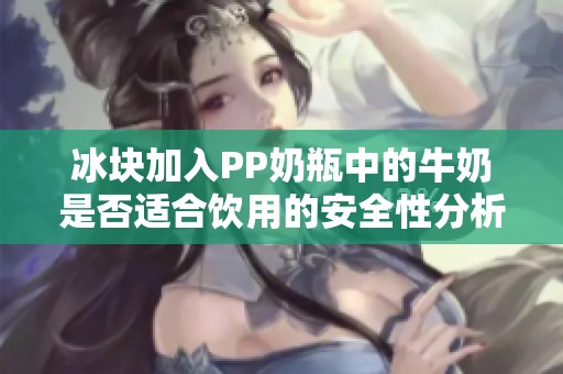 冰块加入PP奶瓶中的牛奶是否适合饮用的安全性分析