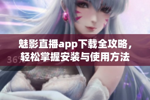 魅影直播app下载全攻略，轻松掌握安装与使用方法