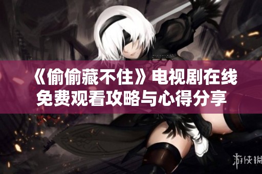 《偷偷藏不住》电视剧在线免费观看攻略与心得分享