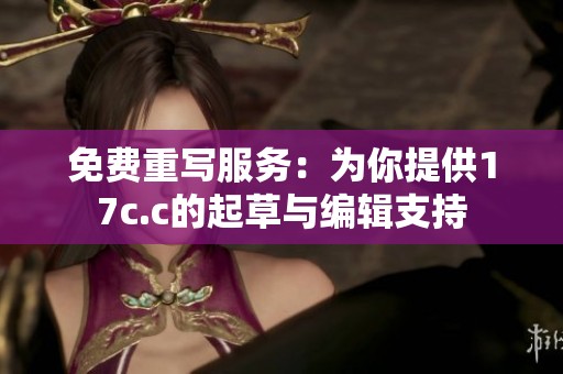 免费重写服务：为你提供17c.c的起草与编辑支持