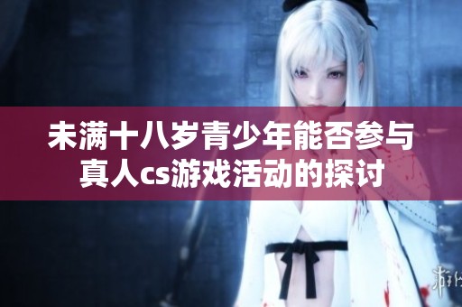 未满十八岁青少年能否参与真人cs游戏活动的探讨