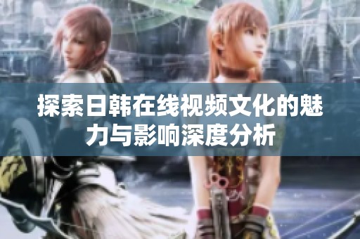 探索日韩在线视频文化的魅力与影响深度分析