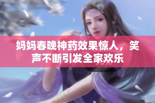 妈妈春晚神药效果惊人，笑声不断引发全家欢乐