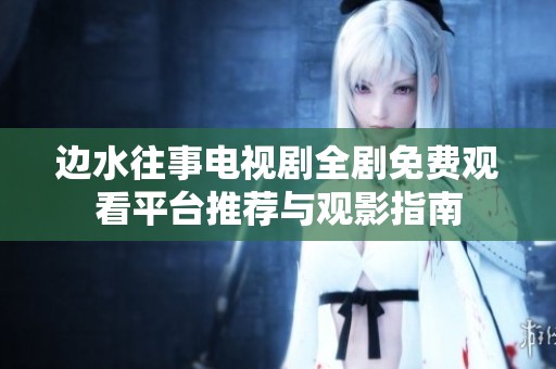 边水往事电视剧全剧免费观看平台推荐与观影指南