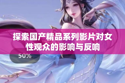 探索国产精品系列影片对女性观众的影响与反响