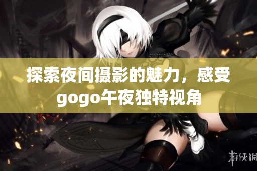 探索夜间摄影的魅力，感受gogo午夜独特视角