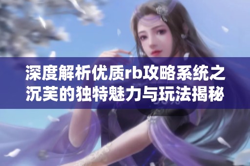 深度解析优质rb攻略系统之沉芙的独特魅力与玩法揭秘