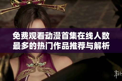 免费观看动漫首集在线人数最多的热门作品推荐与解析