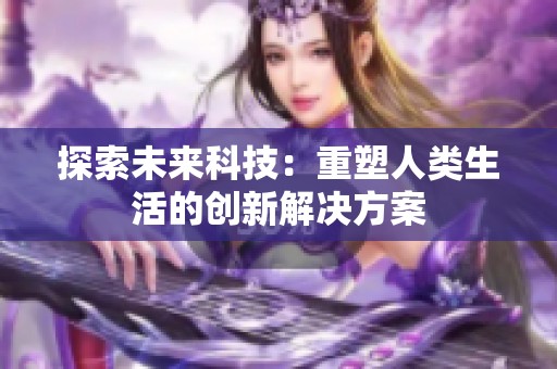 探索未来科技：重塑人类生活的创新解决方案