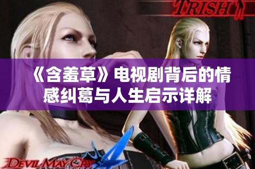 《含羞草》电视剧背后的情感纠葛与人生启示详解