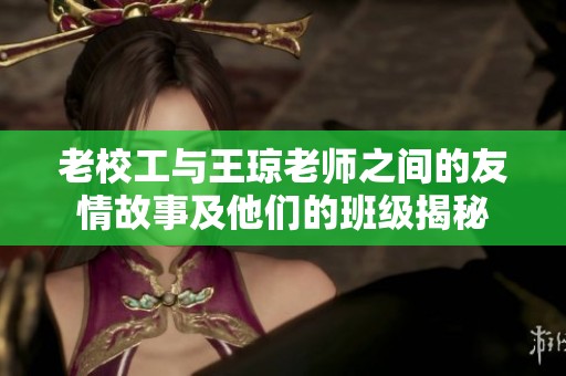老校工与王琼老师之间的友情故事及他们的班级揭秘