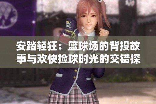 安踏轻狂：篮球场的背投故事与欢快捡球时光的交错探寻