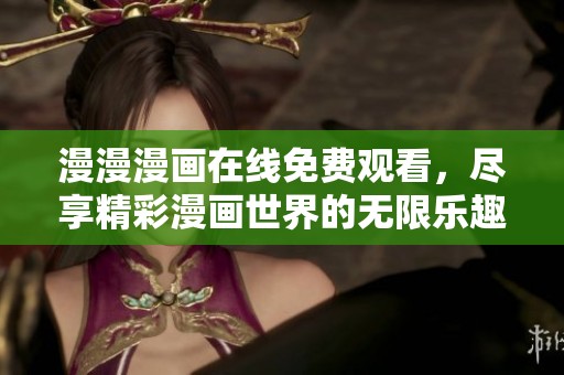 漫漫漫画在线免费观看，尽享精彩漫画世界的无限乐趣