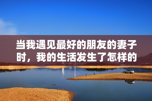 当我遇见最好的朋友的妻子时，我的生活发生了怎样的转变