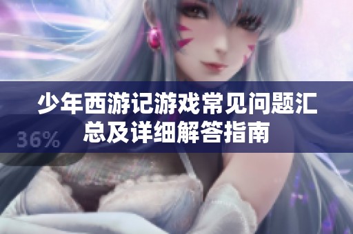 少年西游记游戏常见问题汇总及详细解答指南