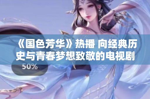 《国色芳华》热播 向经典历史与青春梦想致敬的电视剧
