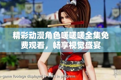 精彩动漫角色嗟嗟嗟全集免费观看，畅享视觉盛宴